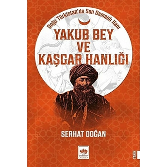 Yakub Bey Ve Kaşgar Hanlığı - Doğu Türkistanda Son Osmanlı Hanı Serhat Doğan