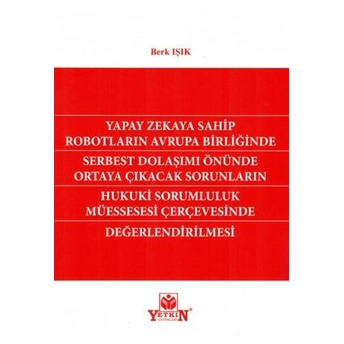 Yapay Zekaya Sahip Robotların Avrupa Birliğinde Serbest Dolaşımı Önünde Ortaya Çıkacak Sorunların Hukuki Sorumluluk Müessesesi Çerçevesinde Değerlendirilmesi Berk Işık