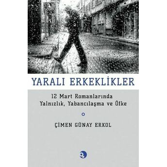 Yarali Erkeklikler - 12 Mart Romanlarında Yalnızlık, Yabancılaşma Ve Öfke Çimen Günay Erkol