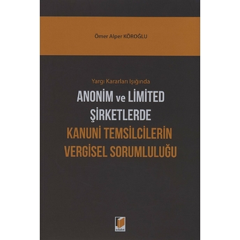 Yargı Kararları Işığında Anonim Ve Limited Şirketlerde Kanuni Temsilcilerin Vergisel Sorumluluğu Ömer Alper Köroğlu