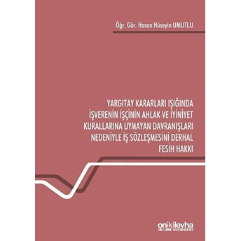 Yargıtay Kararları Işığında Işverenin Işçinin Ahlak Ve Iyiniyet Kurallarına Uymayan Davranışları Nedeniyle Iş Sözleşmesini Derhal Fesih Hakkı - Hasan Hüseyin Umutlu