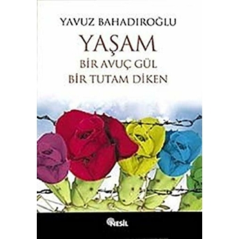 Yaşam Bir Avuç Gül Bir Tutam Diken Yavuz Bahadıroğlu