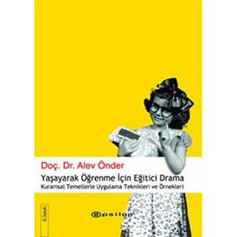 Yaşayarak Öğrenme Için Eğitici Drama Kuramsal Temellerle Uygulama Teknikleri Ve Örnekleri Alev Önder