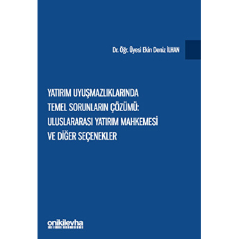 Yatırım Uyuşmazlıklarında Temel Sorunların Çözümü: Uluslararası Yatırım Mahkemesi Ve Diğer Seçenekler Ekin Deniz Ilhan