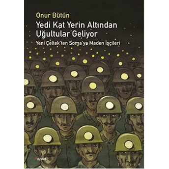 Yedi Kat Yerin Altından Uğultular Geliyor Yeni Çeltek’ten Soma’ya Maden Işçileri Onur Bütün