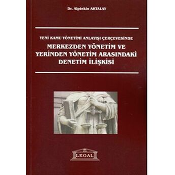 Yeni Kamu Yönetimi Anlayışı Çerçevesinde Merkezden Yönetim Ve Yerinden Yönetim Arasındaki Denetim Ilişkisi Alptekin Aktalay