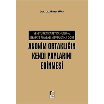 Yeni Türk Ticaret Kanunu Ve Sermaye Piyasası Mevzuatına Göre Anonim Ortaklığın Kendi Paylarını Edinmesi Ahmet Türk