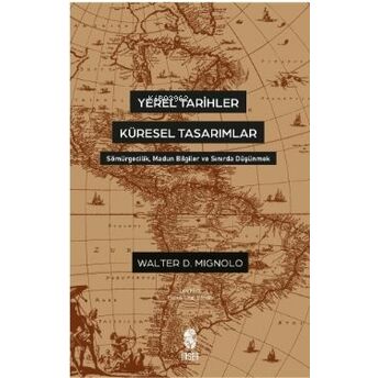 Yerel Tarihler Küresel Tasarımlar - Sömürgecilik, Madun Bilgiler Ve Sınırda Düşünmek Walter Mignolo