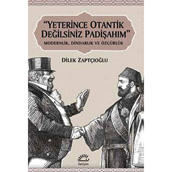 Yeterince Otantik Değilsiniz Padişahım Modernlik, Dindarlık Ve Özgürlük Dilek Zaptçıoğlu