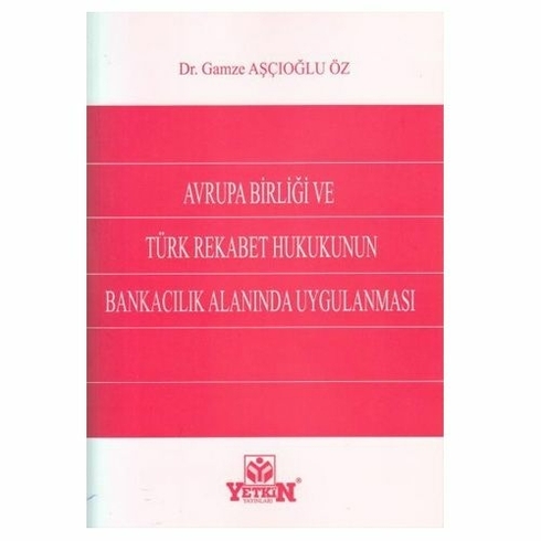 Yetkin Avrupa Birliği Ve Türk Rekabet Hukukunun Bankacılık Alanında Uygulanması Gamze Aşçıoğlu Öz