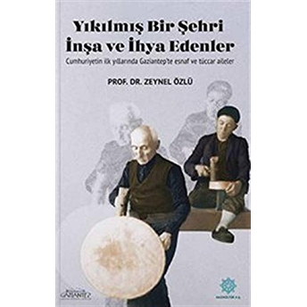 Yıkılmış Bir Şehri Inşa Ve Ihya Edenler: Cumhuriyetin Ilk Yıllarında Gaziantep’te Esnaf Ve Tüccar Aileler Zeynel Özlü