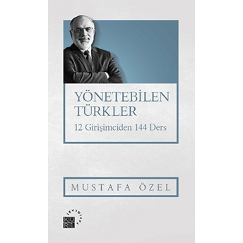 Yönetebilen Türkler - 12 Girişimciden 144 Ders Mustafa Özel