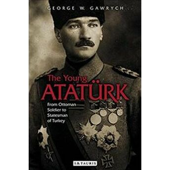 Young Ataturk : From Ottoman Soldier To Statesman Of Turkey George W. Gawrych