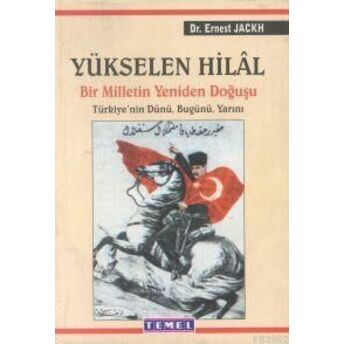 Yükselen Hilal Bir Milletin Yeniden Doğuşu Türkiye’nin Dünü, Bugünü, Yarını Ernest Jackh