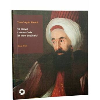 Yusuf Agâh Efendi - 18. Yüzyıl Londrasında Ilk Türk Büyükelçi Emre Aracı